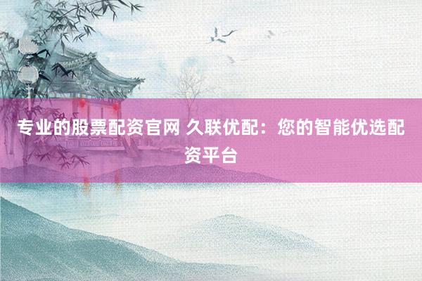 专业的股票配资官网 久联优配：您的智能优选配资平台