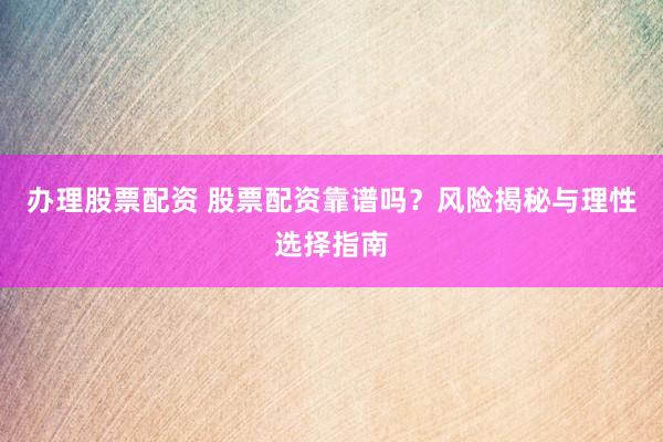 办理股票配资 股票配资靠谱吗？风险揭秘与理性选择指南