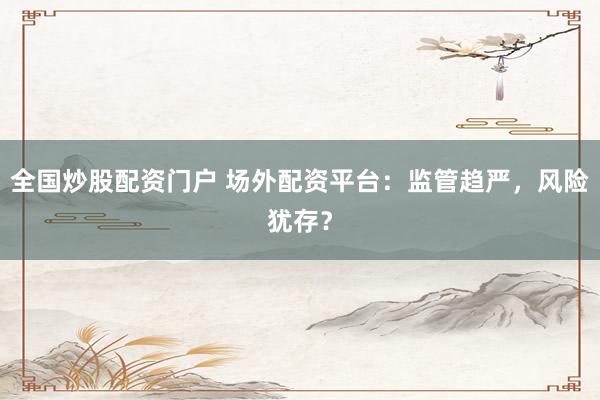 全国炒股配资门户 场外配资平台：监管趋严，风险犹存？