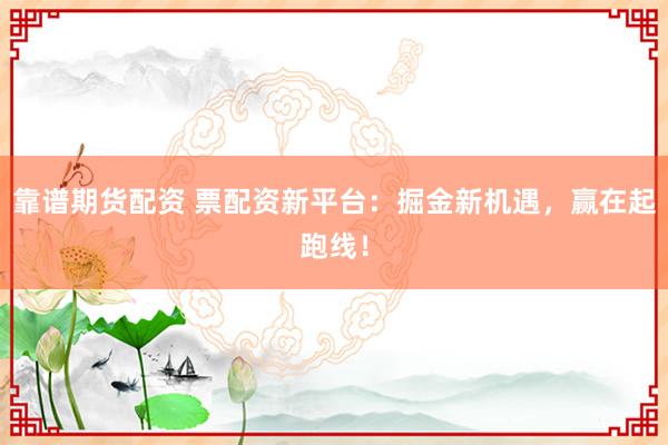 靠谱期货配资 票配资新平台：掘金新机遇，赢在起跑线！