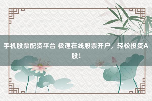 手机股票配资平台 极速在线股票开户，轻松投资A股！
