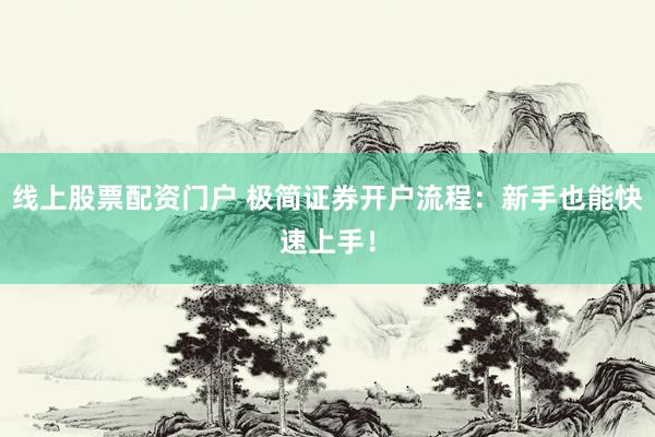 线上股票配资门户 极简证券开户流程：新手也能快速上手！