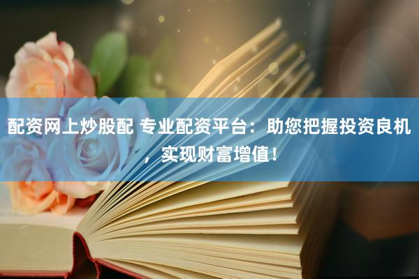 配资网上炒股配 专业配资平台：助您把握投资良机，实现财富增值！
