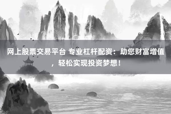 网上股票交易平台 专业杠杆配资：助您财富增值，轻松实现投资梦想！