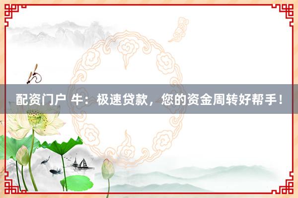 配资门户 牛：极速贷款，您的资金周转好帮手！