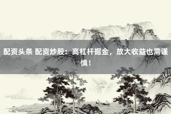 配资头条 配资炒股：高杠杆掘金，放大收益也需谨慎！