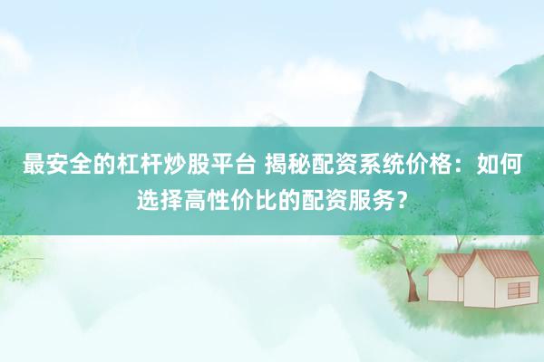 最安全的杠杆炒股平台 揭秘配资系统价格：如何选择高性价比的配资服务？