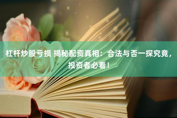 杠杆炒股亏损 揭秘配资真相：合法与否一探究竟，投资者必看！