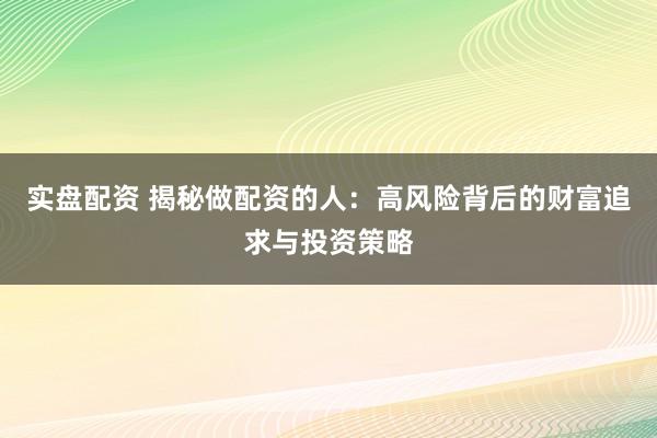 实盘配资 揭秘做配资的人：高风险背后的财富追求与投资策略