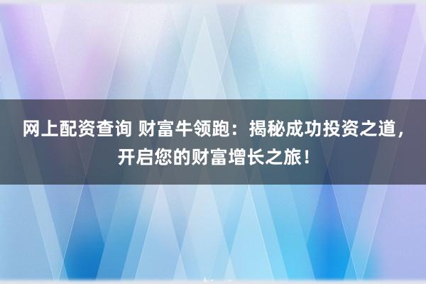 网上配资查询 财富牛领跑：揭秘成功投资之道，开启您的财富增长之旅！