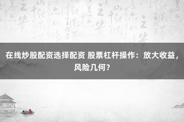 在线炒股配资选择配资 股票杠杆操作：放大收益，风险几何？