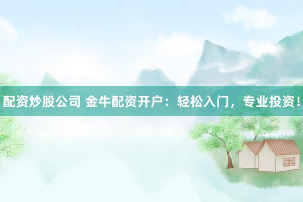 配资炒股公司 金牛配资开户：轻松入门，专业投资！