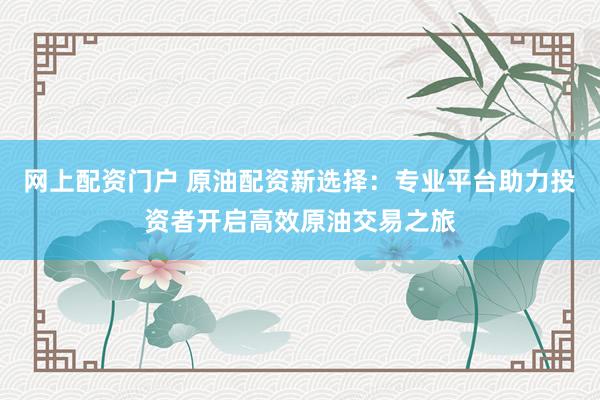 网上配资门户 原油配资新选择：专业平台助力投资者开启高效原油交易之旅