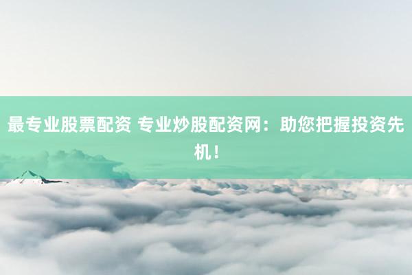 最专业股票配资 专业炒股配资网：助您把握投资先机！