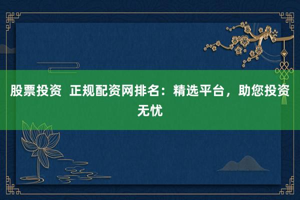 股票投资  正规配资网排名：精选平台，助您投资无忧