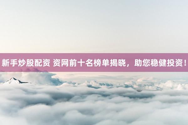 新手炒股配资 资网前十名榜单揭晓，助您稳健投资！