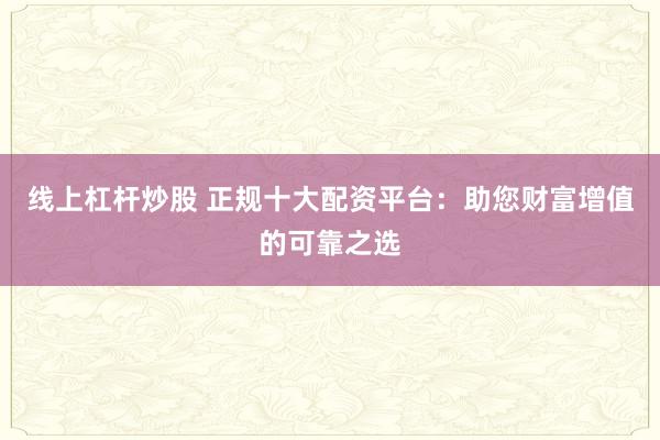 线上杠杆炒股 正规十大配资平台：助您财富增值的可靠之选