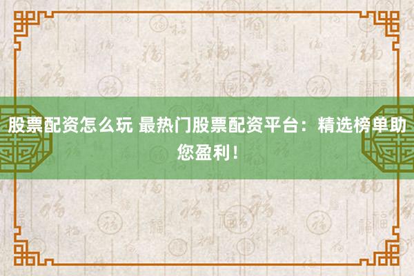 股票配资怎么玩 最热门股票配资平台：精选榜单助您盈利！