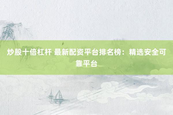 炒股十倍杠杆 最新配资平台排名榜：精选安全可靠平台