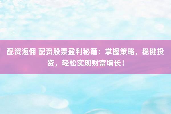 配资返佣 配资股票盈利秘籍：掌握策略，稳健投资，轻松实现财富增长！