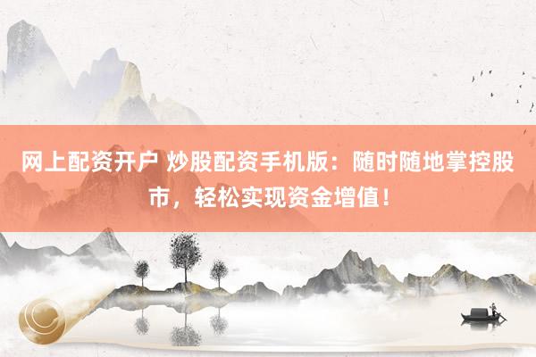 网上配资开户 炒股配资手机版：随时随地掌控股市，轻松实现资金增值！