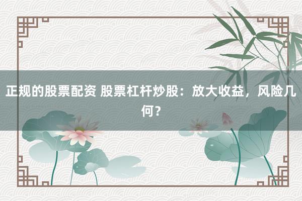正规的股票配资 股票杠杆炒股：放大收益，风险几何？