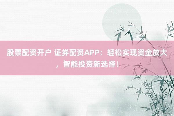 股票配资开户 证券配资APP:轻松实现资金放大,智能投资新选择!