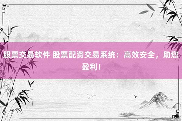 股票交易软件 股票配资交易系统：高效安全，助您盈利！
