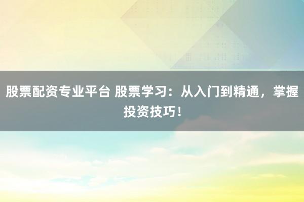股票配资专业平台 股票学习：从入门到精通，掌握投资技巧！