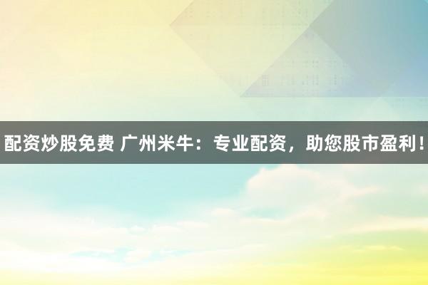 配资炒股免费 广州米牛：专业配资，助您股市盈利！