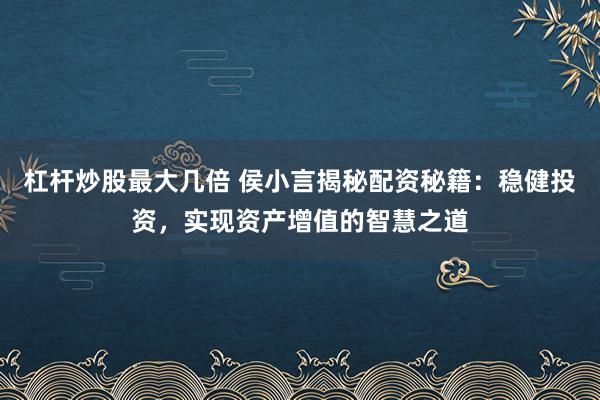 杠杆炒股最大几倍 侯小言揭秘配资秘籍:稳健投资,实现资产增值的智慧之道