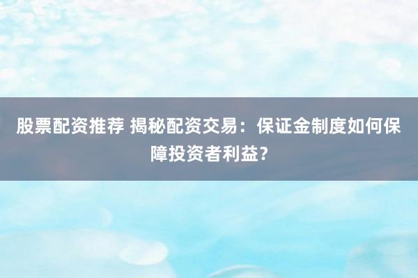 股票配资推荐 揭秘配资交易：保证金制度如何保障投资者利益？