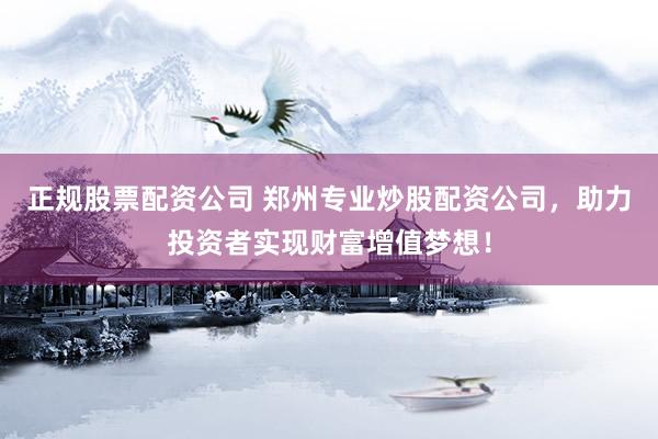 正规股票配资公司 郑州专业炒股配资公司，助力投资者实现财富增值梦想！