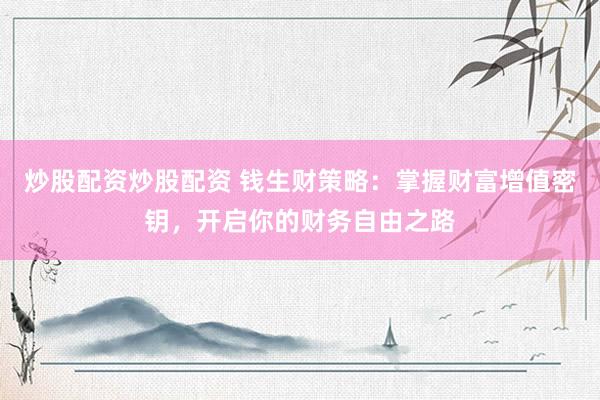 炒股配资炒股配资 钱生财策略：掌握财富增值密钥，开启你的财务自由之路