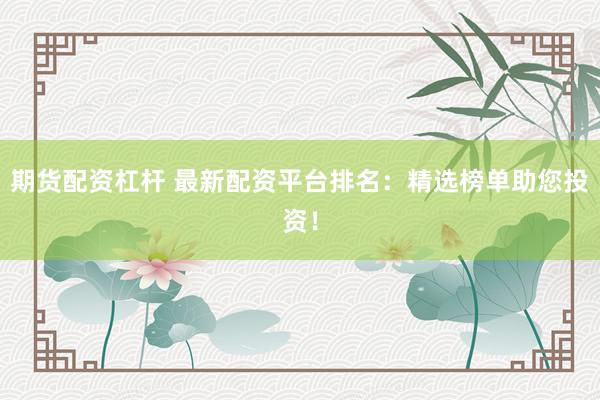 期货配资杠杆 最新配资平台排名：精选榜单助您投资！