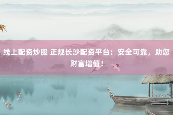 线上配资炒股 正规长沙配资平台：安全可靠，助您财富增值！